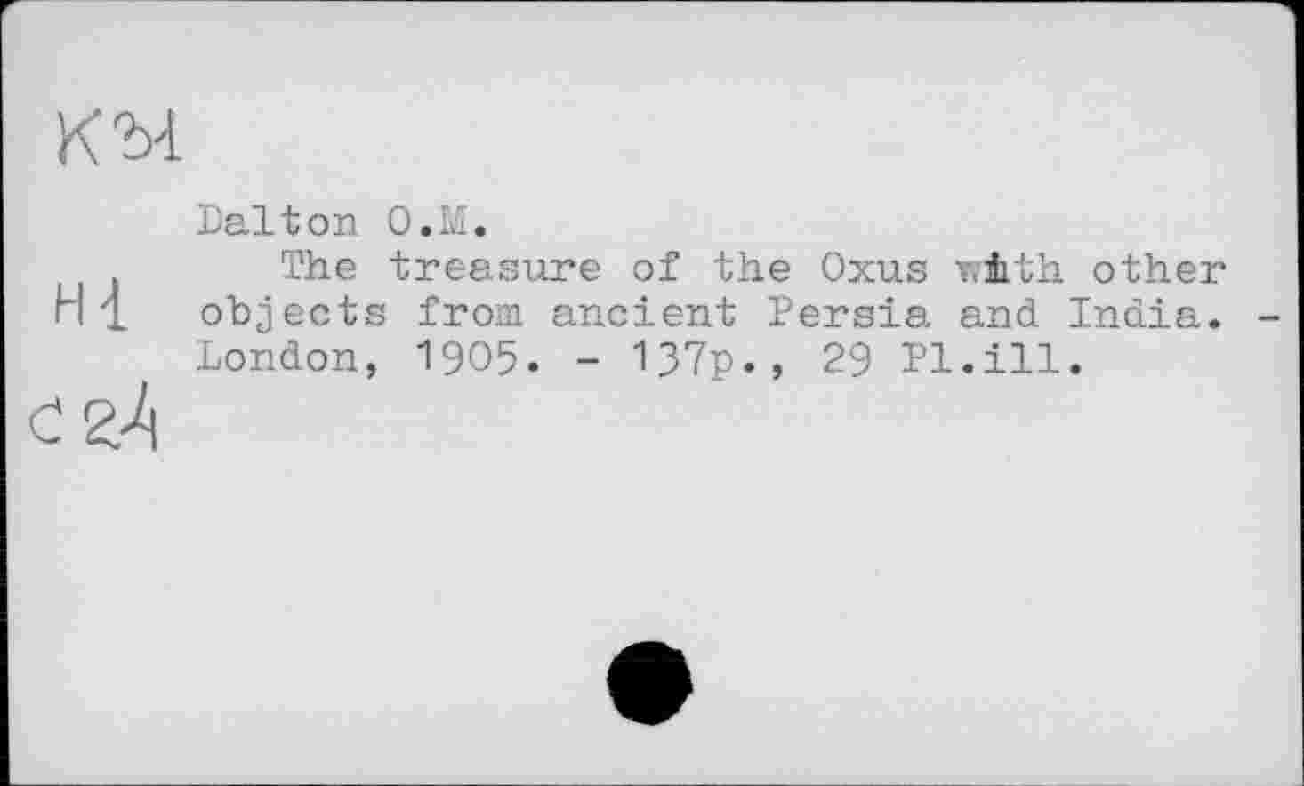 ﻿Dalton O.M.
The treasure of the Oxus v.iith other objects from ancient Persia and India. London, 1905. - 137p., 29 Pl.ill.